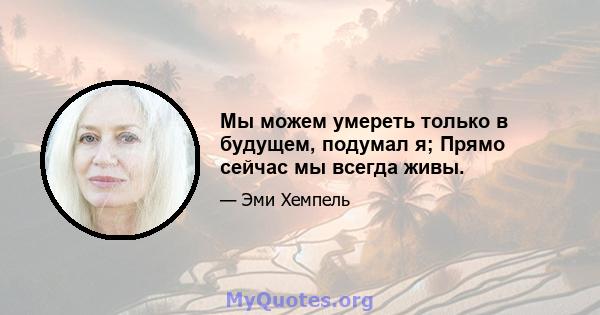 Мы можем умереть только в будущем, подумал я; Прямо сейчас мы всегда живы.