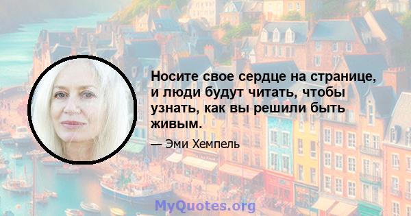 Носите свое сердце на странице, и люди будут читать, чтобы узнать, как вы решили быть живым.