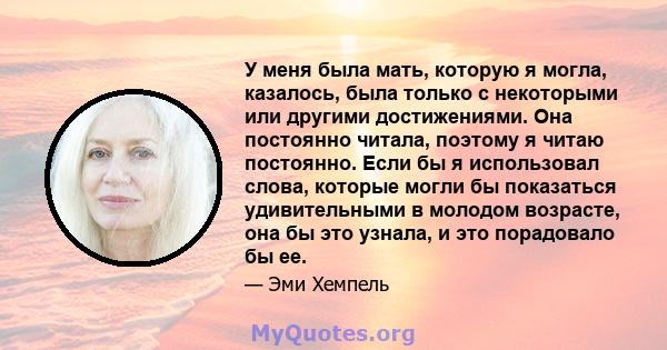 У меня была мать, которую я могла, казалось, была только с некоторыми или другими достижениями. Она постоянно читала, поэтому я читаю постоянно. Если бы я использовал слова, которые могли бы показаться удивительными в