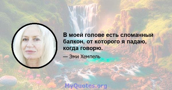 В моей голове есть сломанный балкон, от которого я падаю, когда говорю.