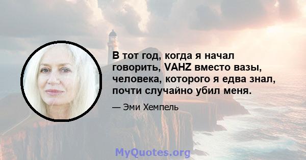 В тот год, когда я начал говорить, VAHZ вместо вазы, человека, которого я едва знал, почти случайно убил меня.