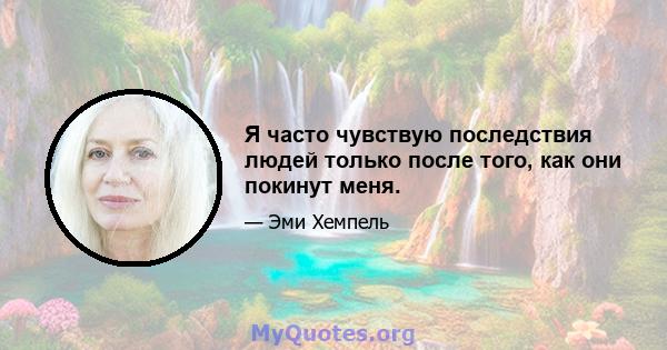 Я часто чувствую последствия людей только после того, как они покинут меня.