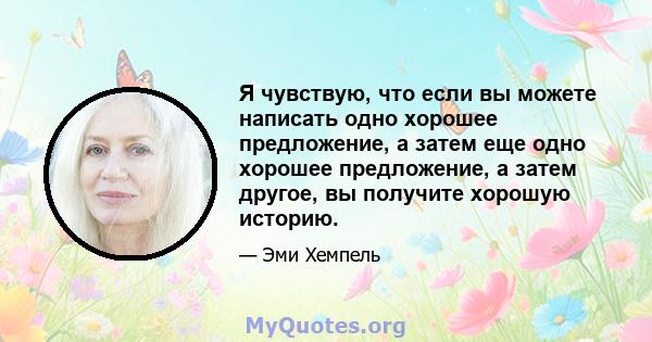 Я чувствую, что если вы можете написать одно хорошее предложение, а затем еще одно хорошее предложение, а затем другое, вы получите хорошую историю.