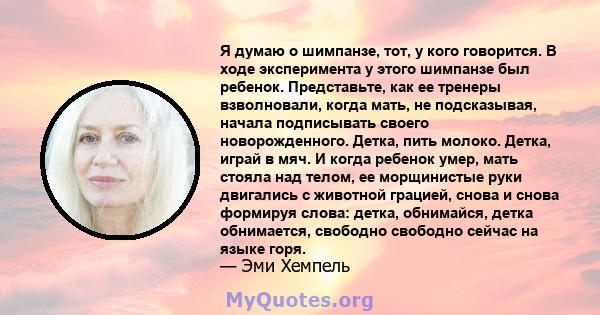 Я думаю о шимпанзе, тот, у кого говорится. В ходе эксперимента у этого шимпанзе был ребенок. Представьте, как ее тренеры взволновали, когда мать, не подсказывая, начала подписывать своего новорожденного. Детка, пить