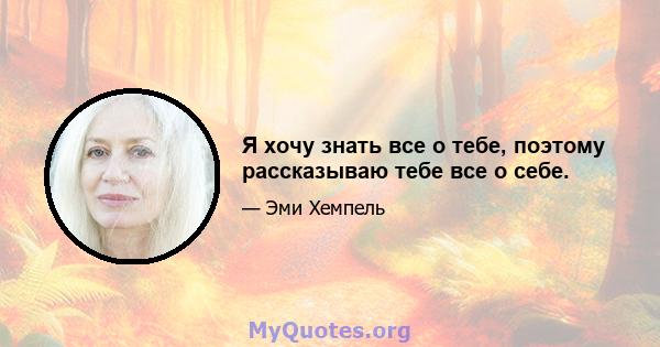 Я хочу знать все о тебе, поэтому рассказываю тебе все о себе.