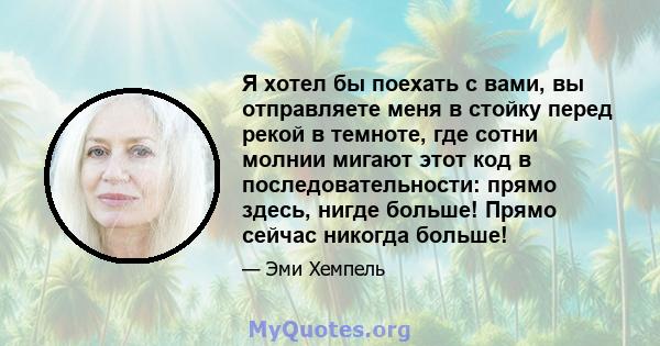 Я хотел бы поехать с вами, вы отправляете меня в стойку перед рекой в ​​темноте, где сотни молнии мигают этот код в последовательности: прямо здесь, нигде больше! Прямо сейчас никогда больше!