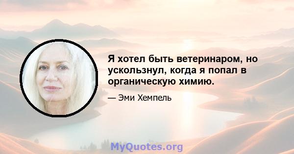 Я хотел быть ветеринаром, но ускользнул, когда я попал в органическую химию.