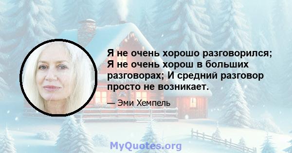 Я не очень хорошо разговорился; Я не очень хорош в больших разговорах; И средний разговор просто не возникает.