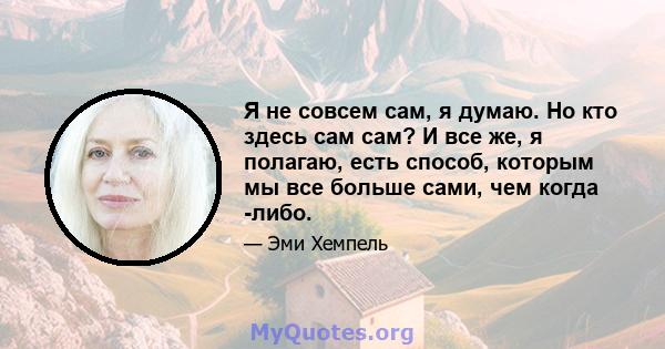 Я не совсем сам, я думаю. Но кто здесь сам сам? И все же, я полагаю, есть способ, которым мы все больше сами, чем когда -либо.