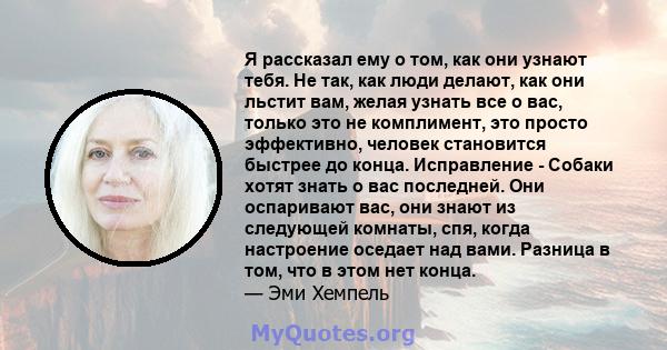 Я рассказал ему о том, как они узнают тебя. Не так, как люди делают, как они льстит вам, желая узнать все о вас, только это не комплимент, это просто эффективно, человек становится быстрее до конца. Исправление - Собаки 