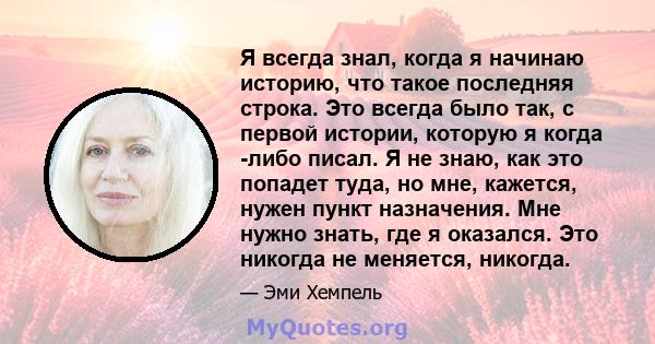 Я всегда знал, когда я начинаю историю, что такое последняя строка. Это всегда было так, с первой истории, которую я когда -либо писал. Я не знаю, как это попадет туда, но мне, кажется, нужен пункт назначения. Мне нужно 