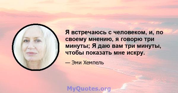 Я встречаюсь с человеком, и, по своему мнению, я говорю три минуты; Я даю вам три минуты, чтобы показать мне искру.