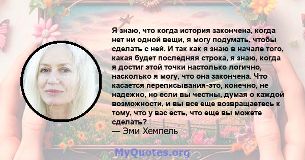 Я знаю, что когда история закончена, когда нет ни одной вещи, я могу подумать, чтобы сделать с ней. И так как я знаю в начале того, какая будет последняя строка, я знаю, когда я достиг этой точки настолько логично,