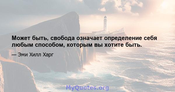 Может быть, свобода означает определение себя любым способом, которым вы хотите быть.