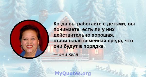 Когда вы работаете с детьми, вы понимаете, есть ли у них действительно хорошая, стабильная семейная среда, что они будут в порядке.