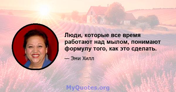 Люди, которые все время работают над мылом, понимают формулу того, как это сделать.