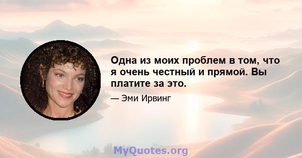 Одна из моих проблем в том, что я очень честный и прямой. Вы платите за это.