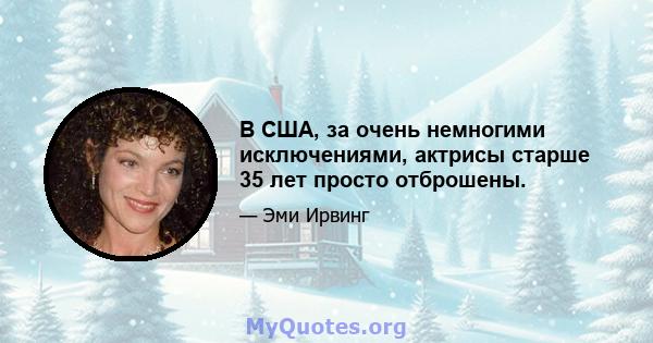 В США, за очень немногими исключениями, актрисы старше 35 лет просто отброшены.