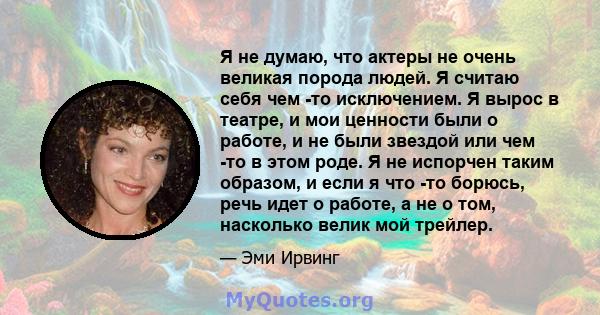 Я не думаю, что актеры не очень великая порода людей. Я считаю себя чем -то исключением. Я вырос в театре, и мои ценности были о работе, и не были звездой или чем -то в этом роде. Я не испорчен таким образом, и если я