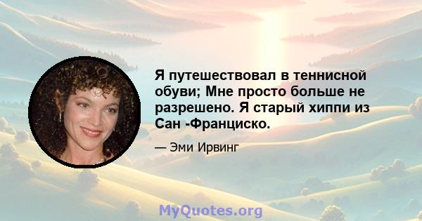 Я путешествовал в теннисной обуви; Мне просто больше не разрешено. Я старый хиппи из Сан -Франциско.