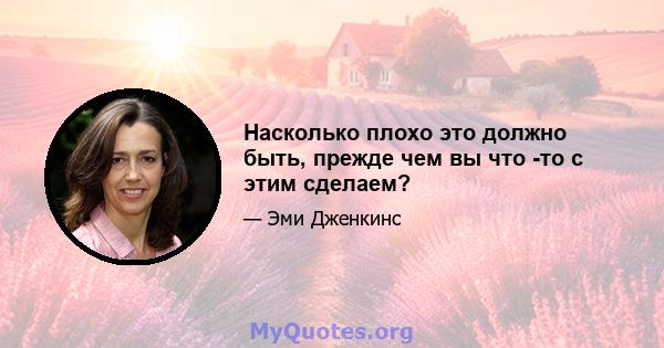 Насколько плохо это должно быть, прежде чем вы что -то с этим сделаем?