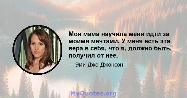 Моя мама научила меня идти за моими мечтами. У меня есть эта вера в себя, что я, должно быть, получил от нее.