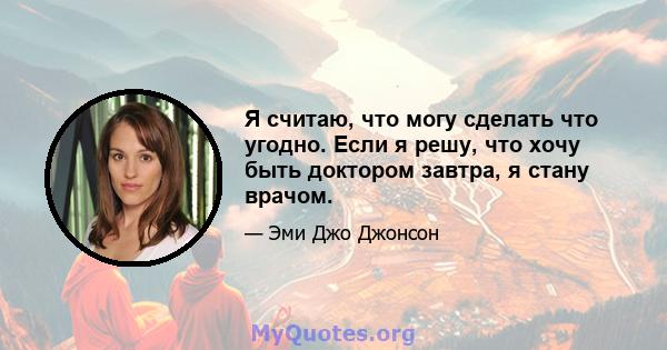 Я считаю, что могу сделать что угодно. Если я решу, что хочу быть доктором завтра, я стану врачом.