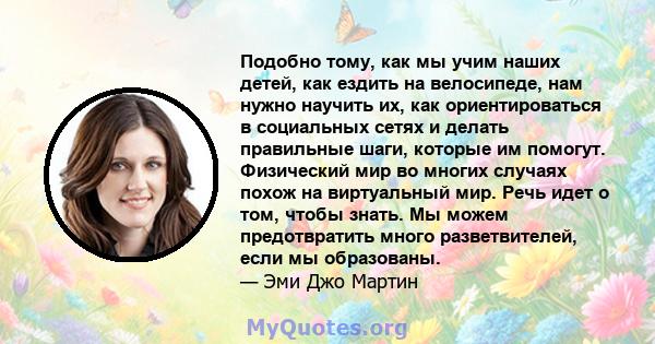 Подобно тому, как мы учим наших детей, как ездить на велосипеде, нам нужно научить их, как ориентироваться в социальных сетях и делать правильные шаги, которые им помогут. Физический мир во многих случаях похож на