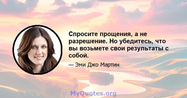 Спросите прощения, а не разрешение. Но убедитесь, что вы возьмете свои результаты с собой.