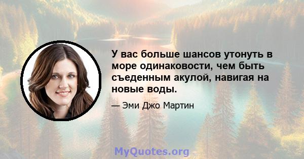 У вас больше шансов утонуть в море одинаковости, чем быть съеденным акулой, навигая на новые воды.