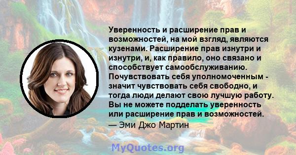 Уверенность и расширение прав и возможностей, на мой взгляд, являются кузенами. Расширение прав изнутри и изнутри, и, как правило, оно связано и способствует самообслуживанию. Почувствовать себя уполномоченным - значит