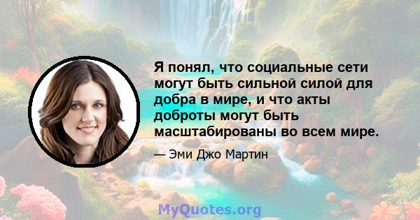 Я понял, что социальные сети могут быть сильной силой для добра в мире, и что акты доброты могут быть масштабированы во всем мире.