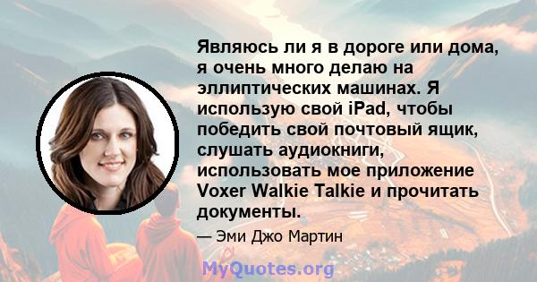 Являюсь ли я в дороге или дома, я очень много делаю на эллиптических машинах. Я использую свой iPad, чтобы победить свой почтовый ящик, слушать аудиокниги, использовать мое приложение Voxer Walkie Talkie и прочитать