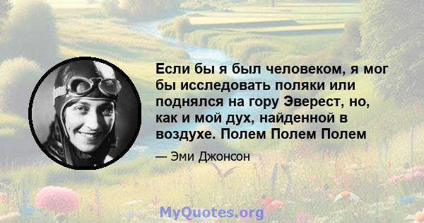 Если бы я был человеком, я мог бы исследовать поляки или поднялся на гору Эверест, но, как и мой дух, найденной в воздухе. Полем Полем Полем