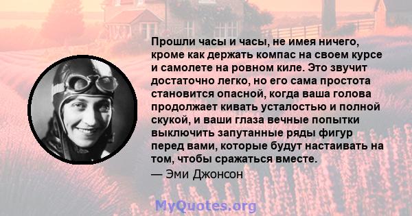 Прошли часы и часы, не имея ничего, кроме как держать компас на своем курсе и самолете на ровном киле. Это звучит достаточно легко, но его сама простота становится опасной, когда ваша голова продолжает кивать усталостью 