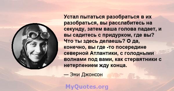 Устал пытаться разобраться в их разобраться, вы расслабитесь на секунду, затем ваша голова падает, и вы садитесь с придурком, где вы? Что ты здесь делаешь? О да, конечно, вы где -то посередине северной Атлантики, с