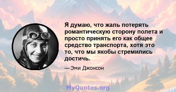 Я думаю, что жаль потерять романтическую сторону полета и просто принять его как общее средство транспорта, хотя это то, что мы якобы стремились достичь.