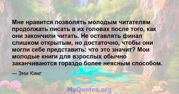 Мне нравится позволять молодым читателям продолжать писать в их головах после того, как они закончили читать. Не оставлять финал слишком открытым, но достаточно, чтобы они могли себе представить: что это значит? Мои