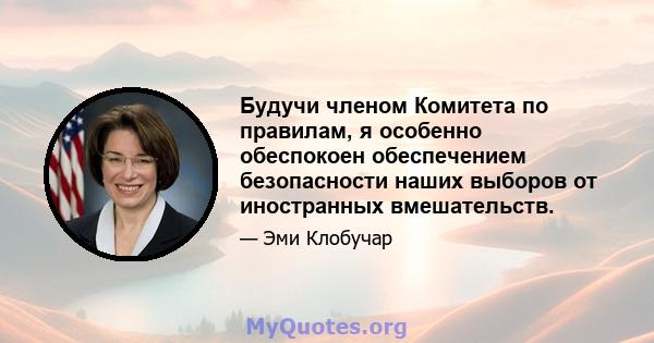 Будучи членом Комитета по правилам, я особенно обеспокоен обеспечением безопасности наших выборов от иностранных вмешательств.