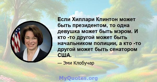 Если Хиллари Клинтон может быть президентом, то одна девушка может быть мэром. И кто -то другой может быть начальником полиции, а кто -то другой может быть сенатором США.