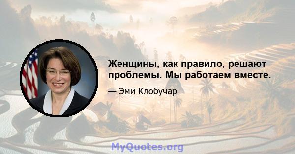 Женщины, как правило, решают проблемы. Мы работаем вместе.