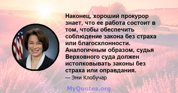 Наконец, хороший прокурор знает, что ее работа состоит в том, чтобы обеспечить соблюдение закона без страха или благосклонности. Аналогичным образом, судья Верховного суда должен истолковывать законы без страха или