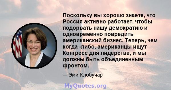 Поскольку вы хорошо знаете, что Россия активно работает, чтобы подорвать нашу демократию и одновременно повредить американский бизнес. Теперь, чем когда -либо, американцы ищут Конгресс для лидерства, и мы должны быть