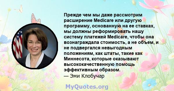 Прежде чем мы даже рассмотрим расширение Medicare или другую программу, основанную на ее ставках, мы должны реформировать нашу систему платежей Medicare, чтобы она вознаграждала стоимость, а не объем, и не подвергался