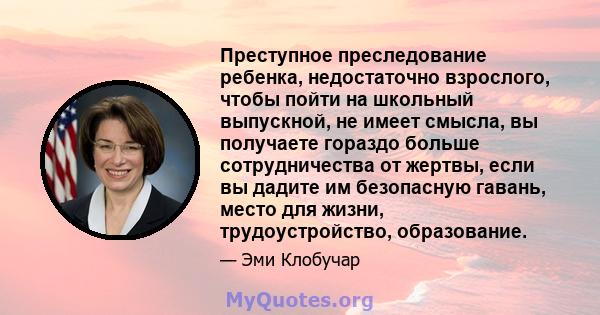 Преступное преследование ребенка, недостаточно взрослого, чтобы пойти на школьный выпускной, не имеет смысла, вы получаете гораздо больше сотрудничества от жертвы, если вы дадите им безопасную гавань, место для жизни,