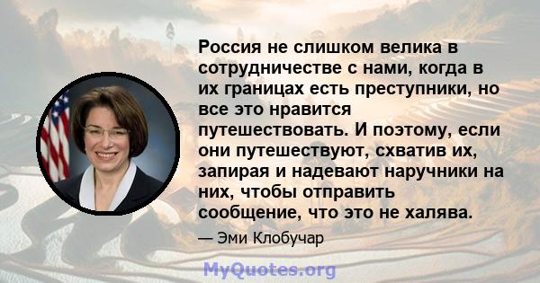 Россия не слишком велика в сотрудничестве с нами, когда в их границах есть преступники, но все это нравится путешествовать. И поэтому, если они путешествуют, схватив их, запирая и надевают наручники на них, чтобы