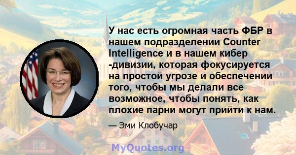 У нас есть огромная часть ФБР в нашем подразделении Counter Intelligence и в нашем кибер -дивизии, которая фокусируется на простой угрозе и обеспечении того, чтобы мы делали все возможное, чтобы понять, как плохие парни 