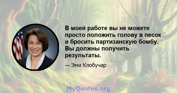 В моей работе вы не можете просто положить голову в песок и бросить партизанскую бомбу. Вы должны получить результаты.