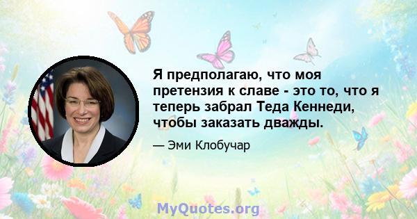 Я предполагаю, что моя претензия к славе - это то, что я теперь забрал Теда Кеннеди, чтобы заказать дважды.