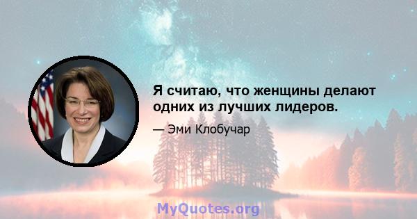 Я считаю, что женщины делают одних из лучших лидеров.